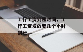 工行工资到账时间，工行工资发放要几个小时到账