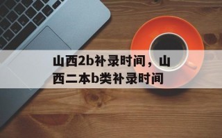 山西2b补录时间，山西二本b类补录时间
