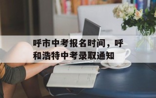 呼市中考报名时间，呼和浩特中考录取通知