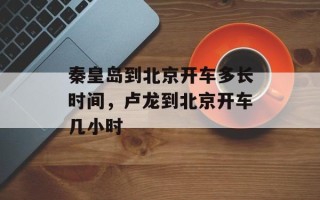 秦皇岛到北京开车多长时间，卢龙到北京开车几小时