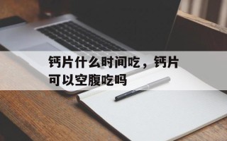 钙片什么时间吃，钙片可以空腹吃吗