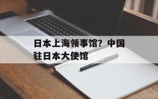 日本上海领事馆？中国驻日本大使馆