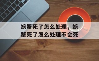 螃蟹死了怎么处理，螃蟹死了怎么处理不会死
