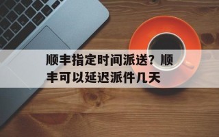 顺丰指定时间派送？顺丰可以延迟派件几天