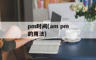 pm时间(am pm的用法)