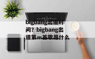 bigbang出道时间？bigbang出道第一首歌是什么