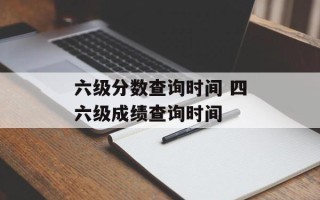 六级分数查询时间 四六级成绩查询时间