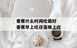 香蕉什么时间吃最好 香蕉早上吃还是晚上吃