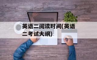 英语二阅读时间(英语二考试大纲)