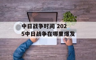 中日战争时间 2025中日战争在哪里爆发