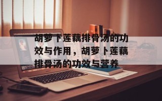 胡萝卜莲藕排骨汤的功效与作用，胡萝卜莲藕排骨汤的功效与营养