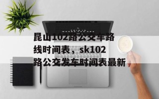 昆山102路公交车路线时间表，sk102路公交发车时间表最新