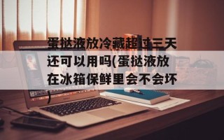 蛋挞液放冷藏超过三天还可以用吗(蛋挞液放在冰箱保鲜里会不会坏)