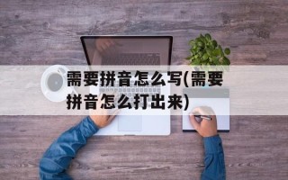 需要拼音怎么写(需要拼音怎么打出来)