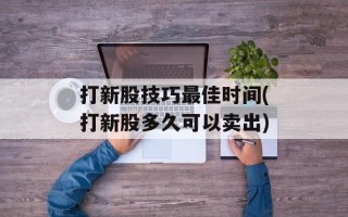 打新股技巧最佳时间(打新股多久可以卖出)