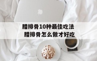 腊排骨10种最佳吃法 腊排骨怎么做才好吃