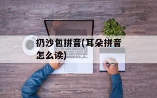 扔沙包拼音(耳朵拼音怎么读)