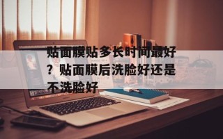 贴面膜贴多长时间最好？贴面膜后洗脸好还是不洗脸好