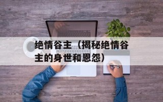 绝情谷主（揭秘绝情谷主的身世和恩怨）