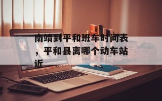 南靖到平和班车时间表，平和县离哪个动车站近
