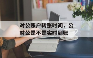 对公账户转账时间，公对公是不是实时到账