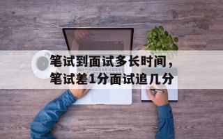 笔试到面试多长时间，笔试差1分面试追几分