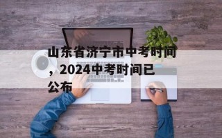 山东省济宁市中考时间，2024中考时间已公布