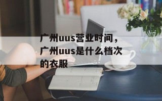 广州uus营业时间，广州uus是什么档次的衣服