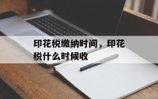 印花税缴纳时间，印花税什么时候收