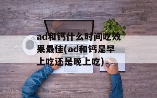 ad和钙什么时间吃效果最佳(ad和钙是早上吃还是晚上吃)