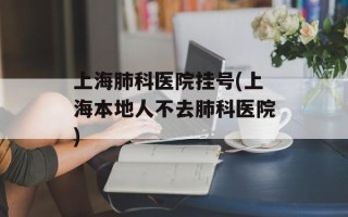 上海肺科医院挂号(上海本地人不去肺科医院)