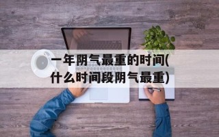 一年阴气最重的时间(什么时间段阴气最重)