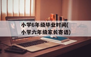 小学6年级毕业时间(小学六年级家长寄语)