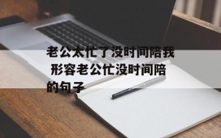 老公太忙了没时间陪我 形容老公忙没时间陪的句子