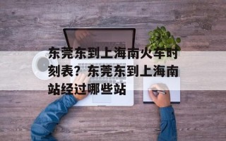 东莞东到上海南火车时刻表？东莞东到上海南站经过哪些站
