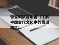 雪泥鸿爪是形容（了解中国古代文化中的雪泥鸿爪）
