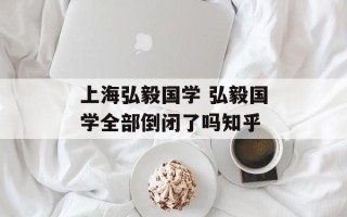 上海弘毅国学 弘毅国学全部倒闭了吗知乎