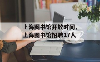 上海图书馆开放时间，上海图书馆招聘17人