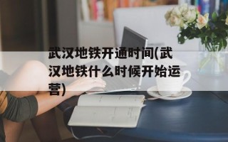 武汉地铁开通时间(武汉地铁什么时候开始运营)