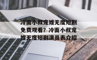 冷面小叔宠嫂无度短剧免费观看？冷面小叔宠嫂无度短剧演员表介绍