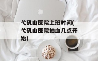 弋矶山医院上班时间(弋矶山医院抽血几点开始)