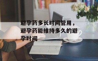 避孕药多长时间管用，避孕药能维持多久的避孕时间