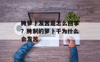 腌萝卜发苦是怎么回事？腌制的萝卜干为什么会发苦