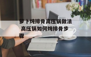 萝卜炖排骨高压锅做法 高压锅如何炖排骨步骤