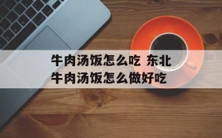 牛肉汤饭怎么吃 东北牛肉汤饭怎么做好吃