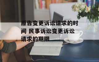 原告变更诉讼请求的时间 民事诉讼变更诉讼请求的期限