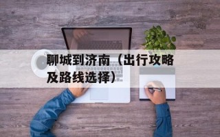 聊城到济南（出行攻略及路线选择）