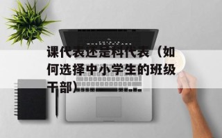课代表还是科代表（如何选择中小学生的班级干部）