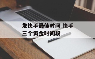 发快手最佳时间 快手三个黄金时间段