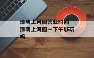 清明上河园营业时间 清明上河园一下午够玩吗